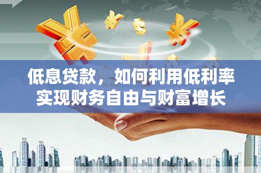 安溪低息贷款，如何利用低利率实现财务自由与财富增长