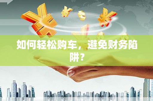 安溪如何轻松购车，避免财务陷阱？