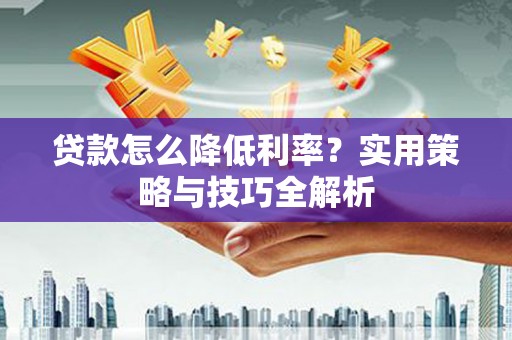 安溪贷款怎么降低利率？实用策略与技巧全解析